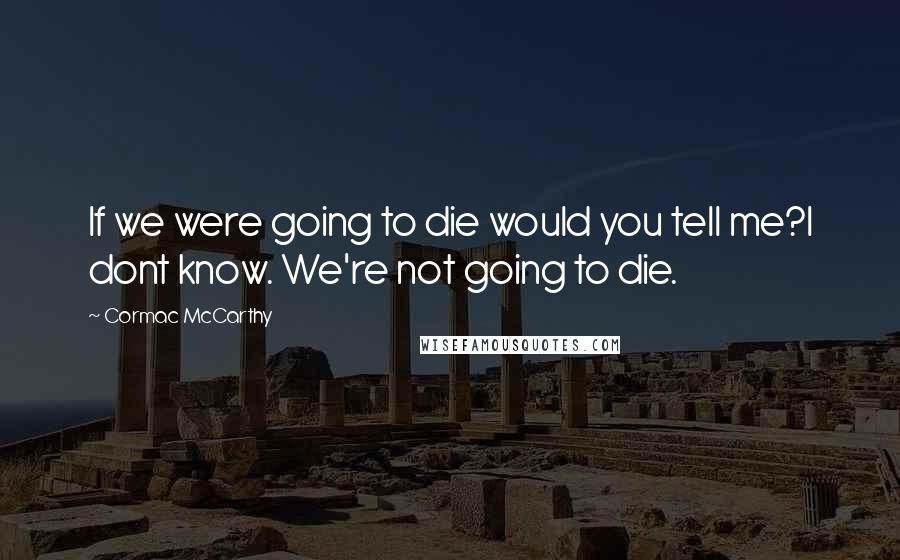 Cormac McCarthy Quotes: If we were going to die would you tell me?I dont know. We're not going to die.