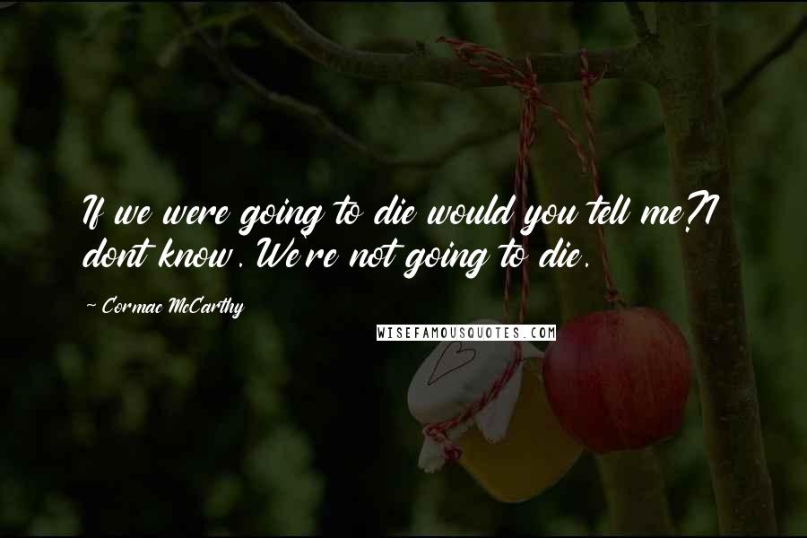 Cormac McCarthy Quotes: If we were going to die would you tell me?I dont know. We're not going to die.