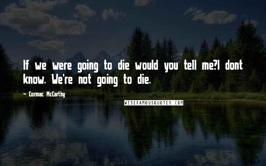 Cormac McCarthy Quotes: If we were going to die would you tell me?I dont know. We're not going to die.