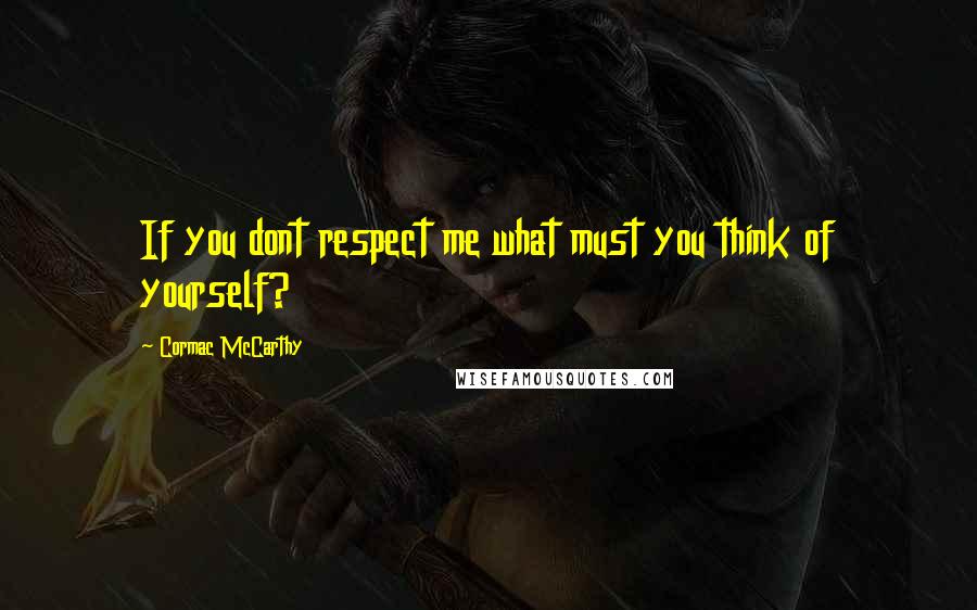 Cormac McCarthy Quotes: If you dont respect me what must you think of yourself?