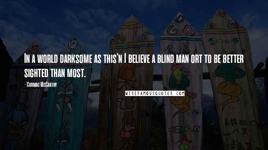 Cormac McCarthy Quotes: In a world darksome as this'n I believe a blind man ort to be better sighted than most.