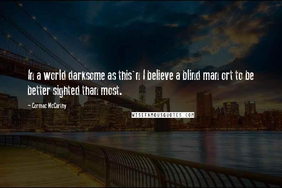 Cormac McCarthy Quotes: In a world darksome as this'n I believe a blind man ort to be better sighted than most.