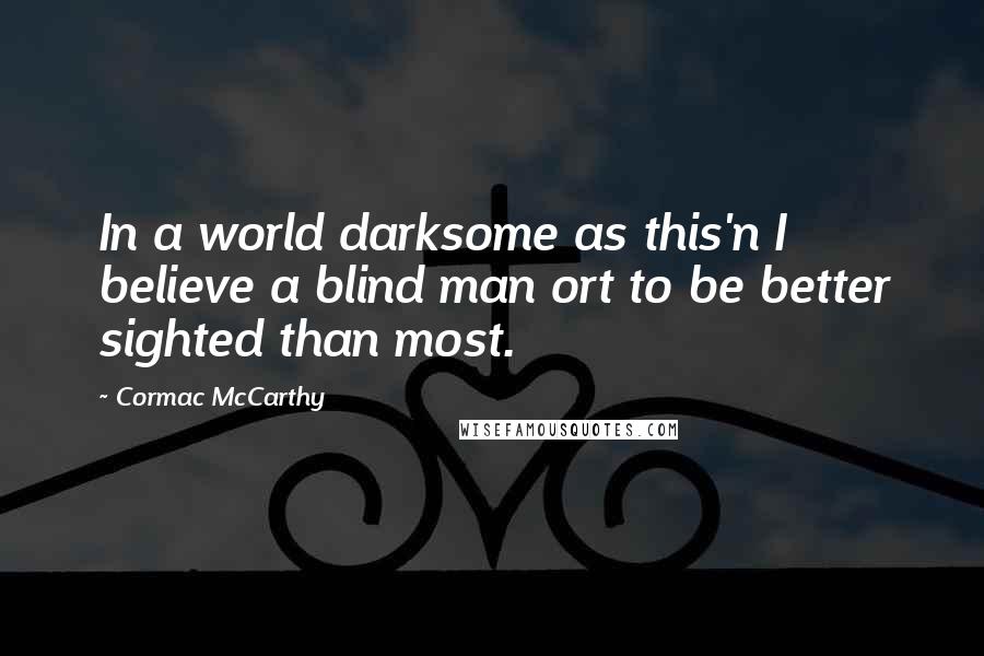 Cormac McCarthy Quotes: In a world darksome as this'n I believe a blind man ort to be better sighted than most.