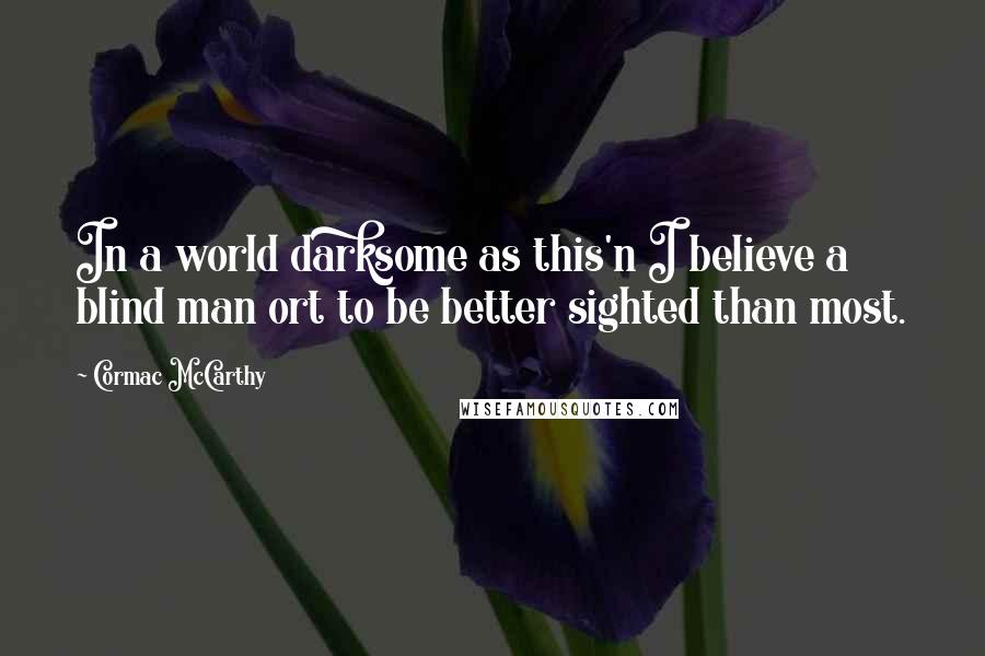 Cormac McCarthy Quotes: In a world darksome as this'n I believe a blind man ort to be better sighted than most.