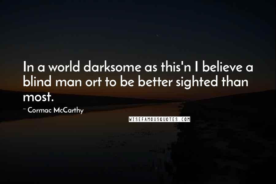 Cormac McCarthy Quotes: In a world darksome as this'n I believe a blind man ort to be better sighted than most.