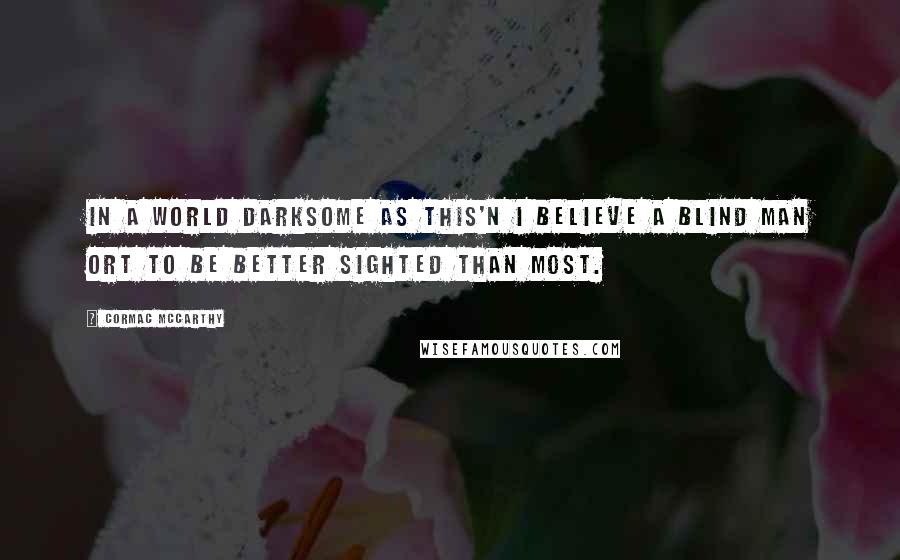 Cormac McCarthy Quotes: In a world darksome as this'n I believe a blind man ort to be better sighted than most.