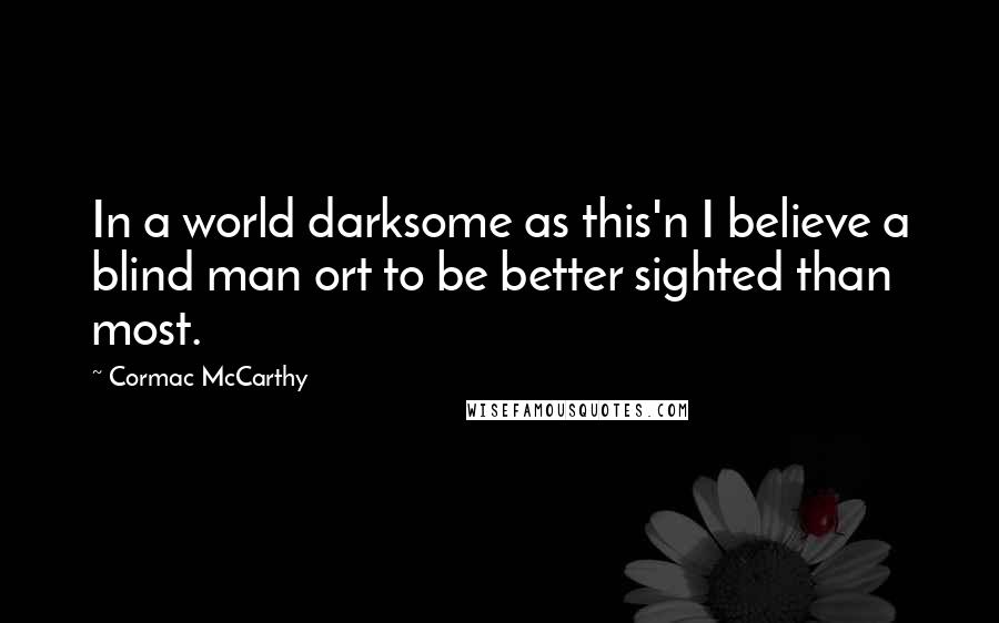 Cormac McCarthy Quotes: In a world darksome as this'n I believe a blind man ort to be better sighted than most.