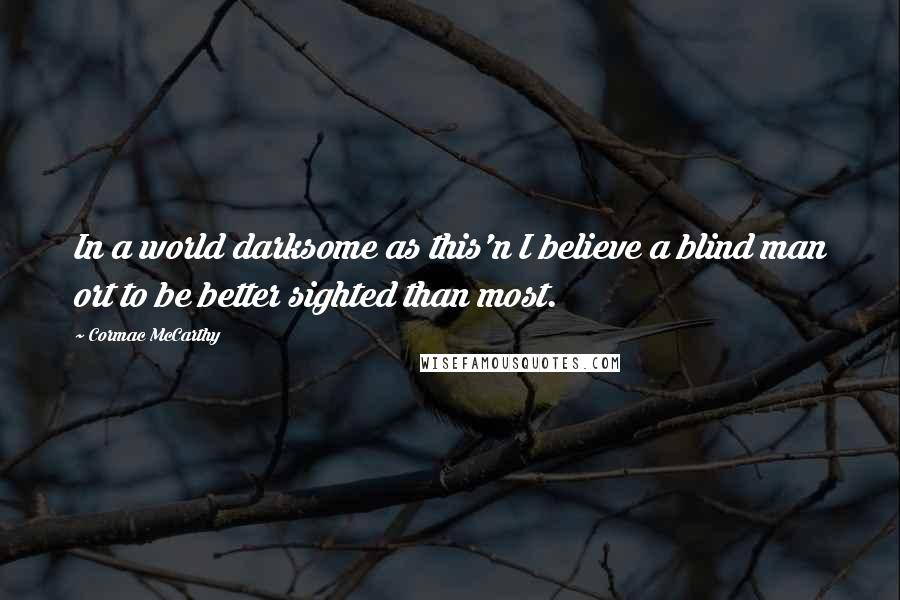 Cormac McCarthy Quotes: In a world darksome as this'n I believe a blind man ort to be better sighted than most.