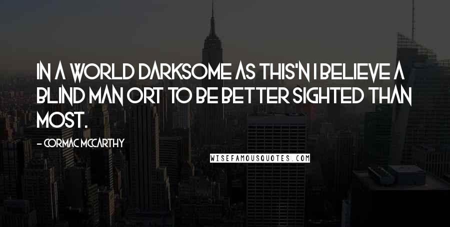 Cormac McCarthy Quotes: In a world darksome as this'n I believe a blind man ort to be better sighted than most.