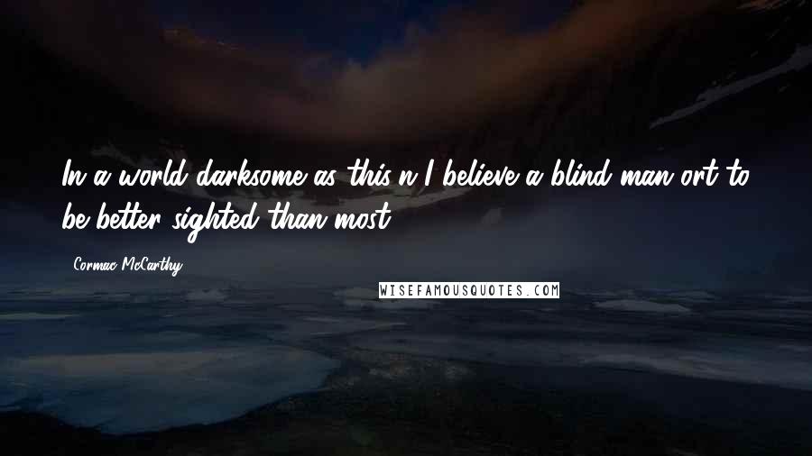 Cormac McCarthy Quotes: In a world darksome as this'n I believe a blind man ort to be better sighted than most.