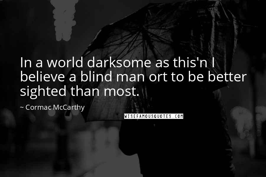 Cormac McCarthy Quotes: In a world darksome as this'n I believe a blind man ort to be better sighted than most.