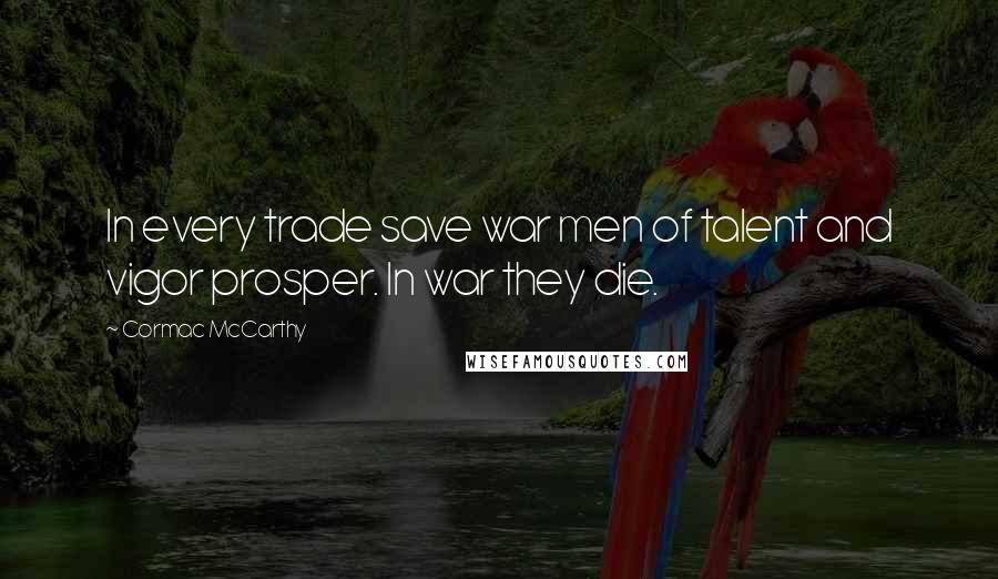 Cormac McCarthy Quotes: In every trade save war men of talent and vigor prosper. In war they die.
