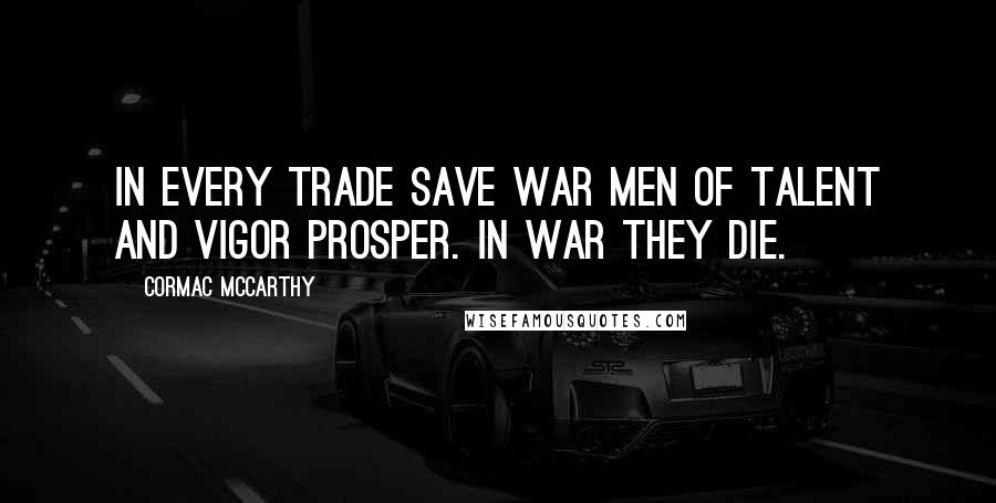 Cormac McCarthy Quotes: In every trade save war men of talent and vigor prosper. In war they die.
