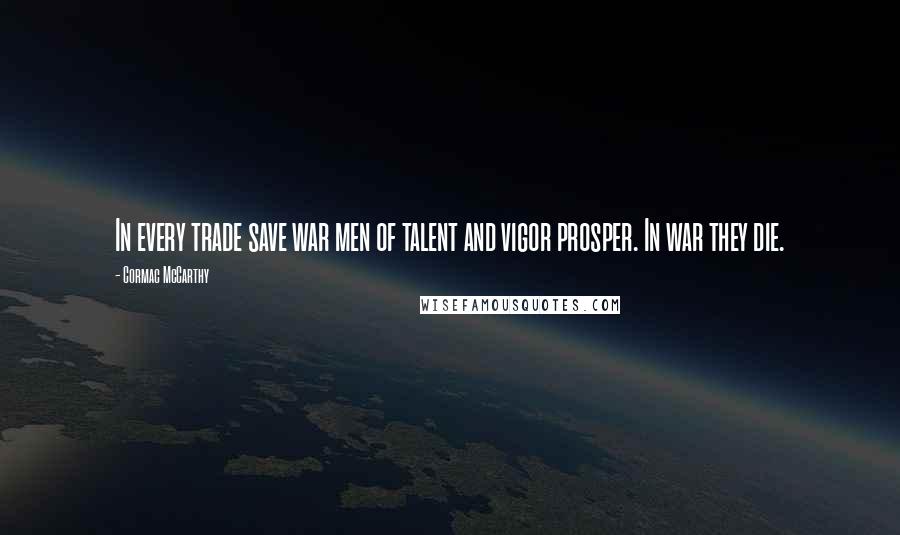 Cormac McCarthy Quotes: In every trade save war men of talent and vigor prosper. In war they die.