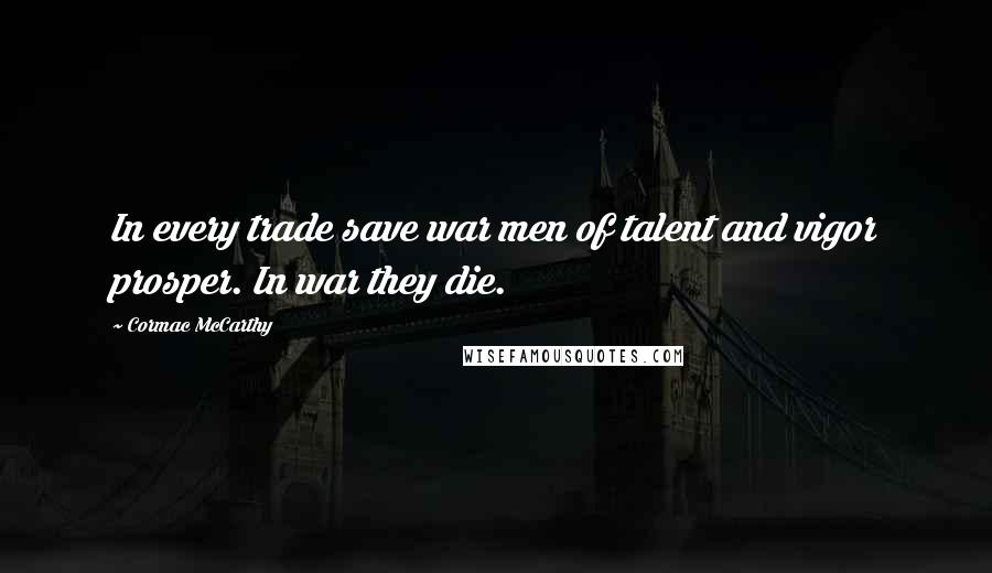 Cormac McCarthy Quotes: In every trade save war men of talent and vigor prosper. In war they die.