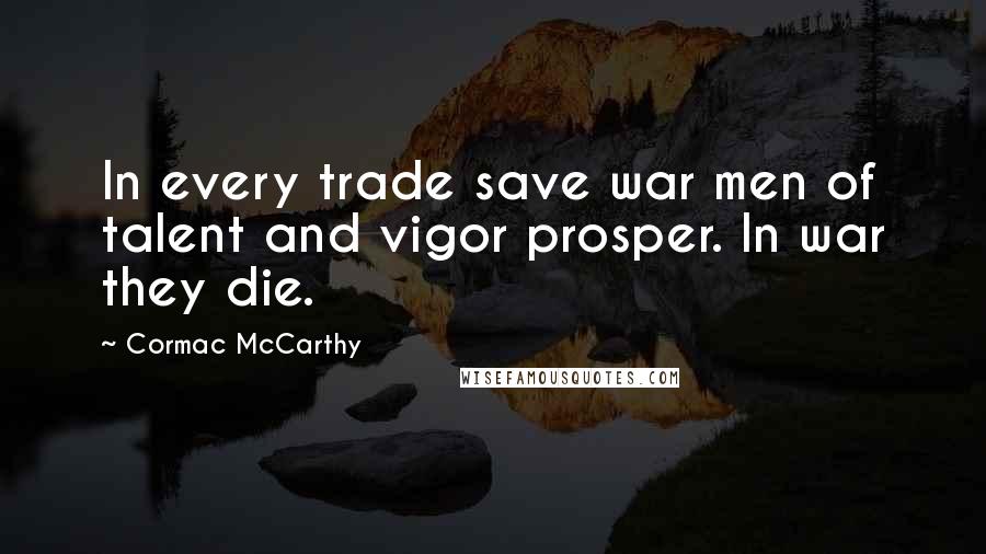 Cormac McCarthy Quotes: In every trade save war men of talent and vigor prosper. In war they die.