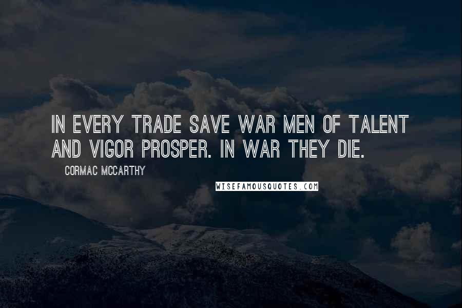 Cormac McCarthy Quotes: In every trade save war men of talent and vigor prosper. In war they die.