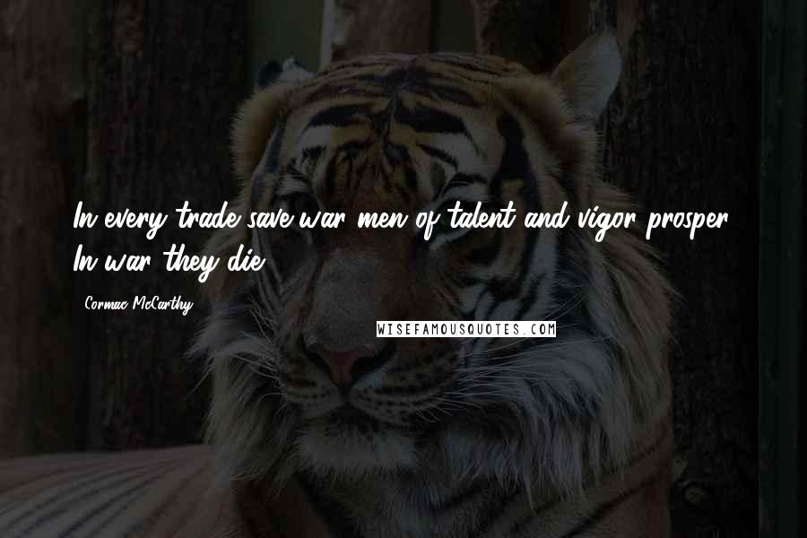 Cormac McCarthy Quotes: In every trade save war men of talent and vigor prosper. In war they die.