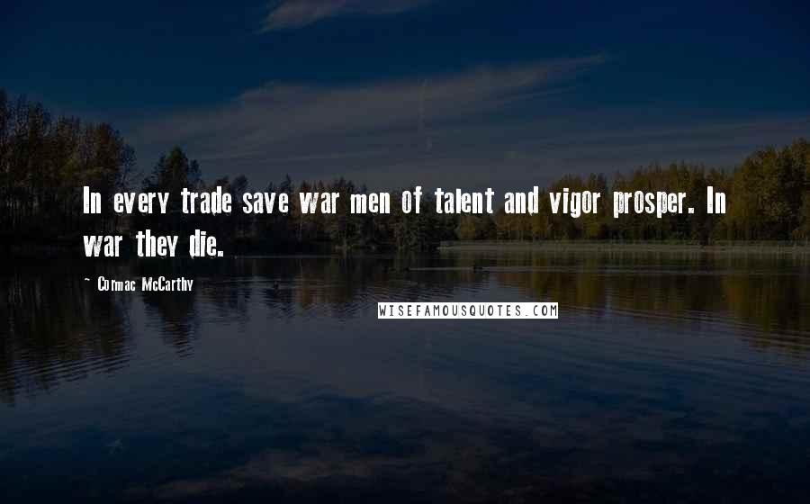 Cormac McCarthy Quotes: In every trade save war men of talent and vigor prosper. In war they die.