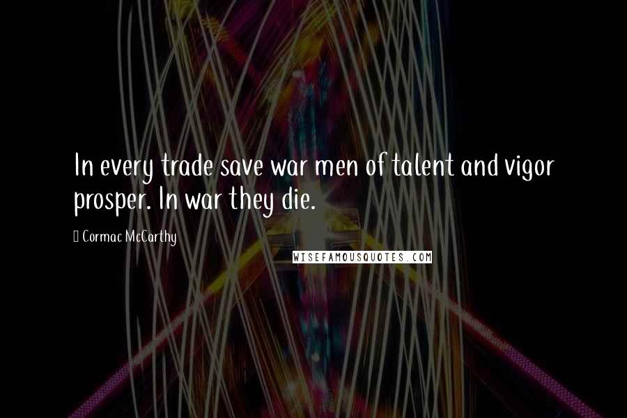 Cormac McCarthy Quotes: In every trade save war men of talent and vigor prosper. In war they die.