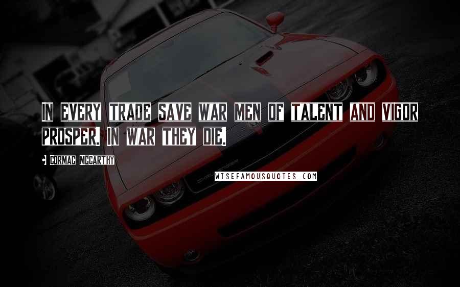 Cormac McCarthy Quotes: In every trade save war men of talent and vigor prosper. In war they die.