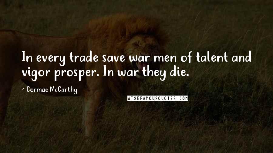 Cormac McCarthy Quotes: In every trade save war men of talent and vigor prosper. In war they die.