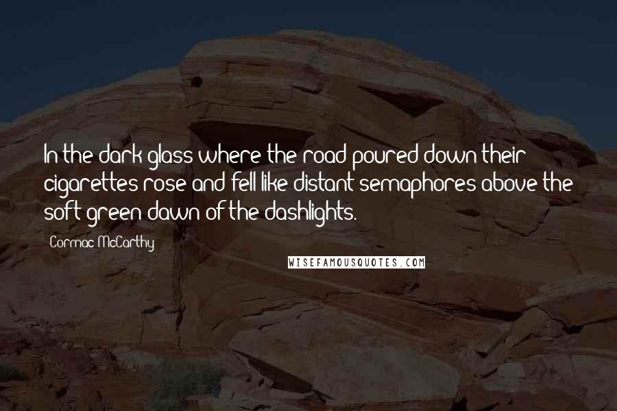 Cormac McCarthy Quotes: In the dark glass where the road poured down their cigarettes rose and fell like distant semaphores above the soft green dawn of the dashlights.