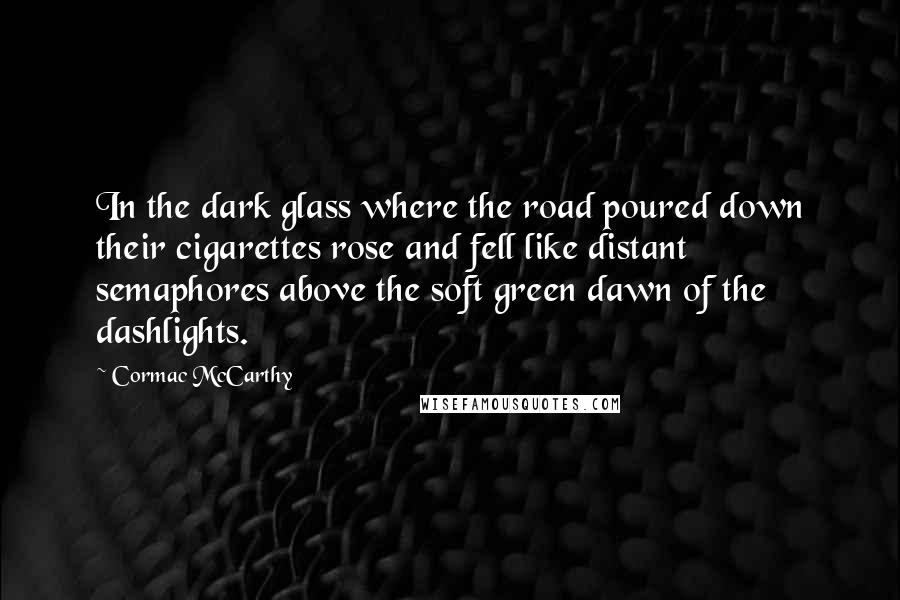 Cormac McCarthy Quotes: In the dark glass where the road poured down their cigarettes rose and fell like distant semaphores above the soft green dawn of the dashlights.