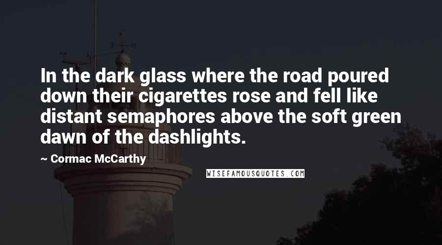 Cormac McCarthy Quotes: In the dark glass where the road poured down their cigarettes rose and fell like distant semaphores above the soft green dawn of the dashlights.