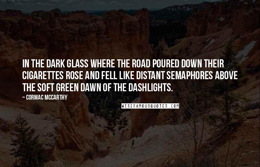 Cormac McCarthy Quotes: In the dark glass where the road poured down their cigarettes rose and fell like distant semaphores above the soft green dawn of the dashlights.