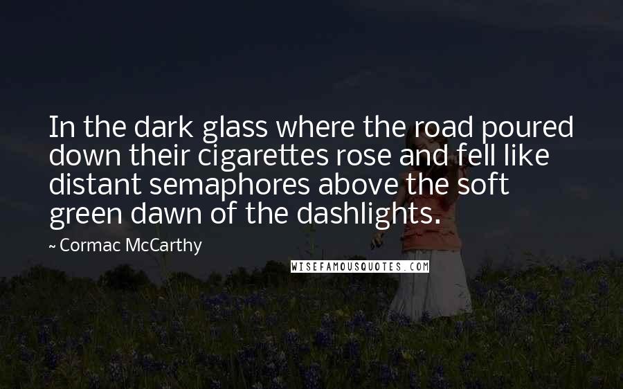 Cormac McCarthy Quotes: In the dark glass where the road poured down their cigarettes rose and fell like distant semaphores above the soft green dawn of the dashlights.