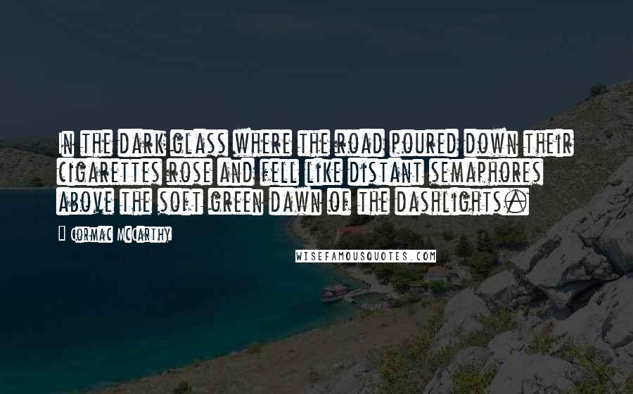 Cormac McCarthy Quotes: In the dark glass where the road poured down their cigarettes rose and fell like distant semaphores above the soft green dawn of the dashlights.