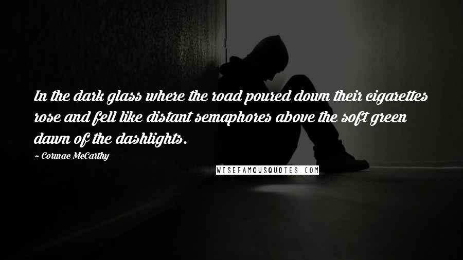 Cormac McCarthy Quotes: In the dark glass where the road poured down their cigarettes rose and fell like distant semaphores above the soft green dawn of the dashlights.