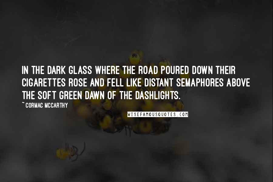 Cormac McCarthy Quotes: In the dark glass where the road poured down their cigarettes rose and fell like distant semaphores above the soft green dawn of the dashlights.