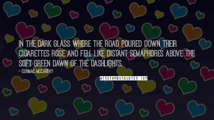 Cormac McCarthy Quotes: In the dark glass where the road poured down their cigarettes rose and fell like distant semaphores above the soft green dawn of the dashlights.