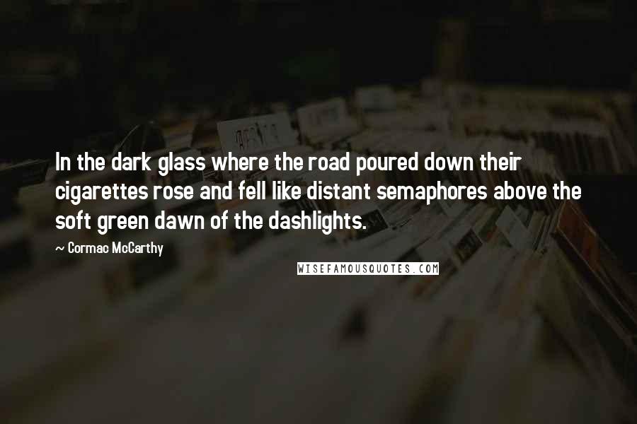 Cormac McCarthy Quotes: In the dark glass where the road poured down their cigarettes rose and fell like distant semaphores above the soft green dawn of the dashlights.