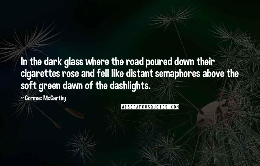 Cormac McCarthy Quotes: In the dark glass where the road poured down their cigarettes rose and fell like distant semaphores above the soft green dawn of the dashlights.