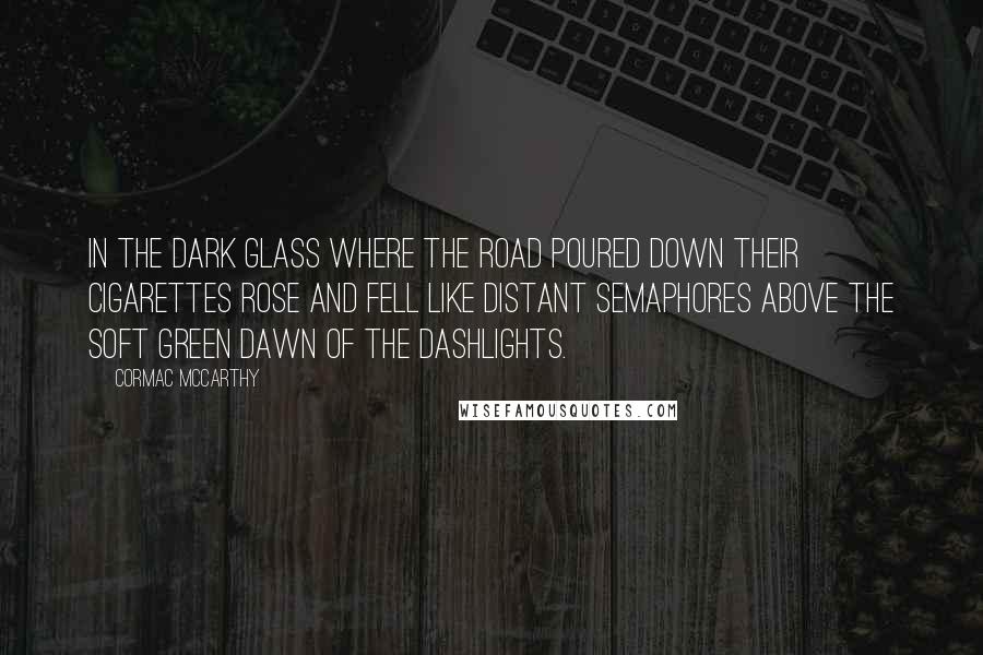 Cormac McCarthy Quotes: In the dark glass where the road poured down their cigarettes rose and fell like distant semaphores above the soft green dawn of the dashlights.