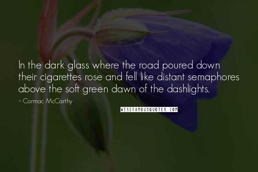 Cormac McCarthy Quotes: In the dark glass where the road poured down their cigarettes rose and fell like distant semaphores above the soft green dawn of the dashlights.