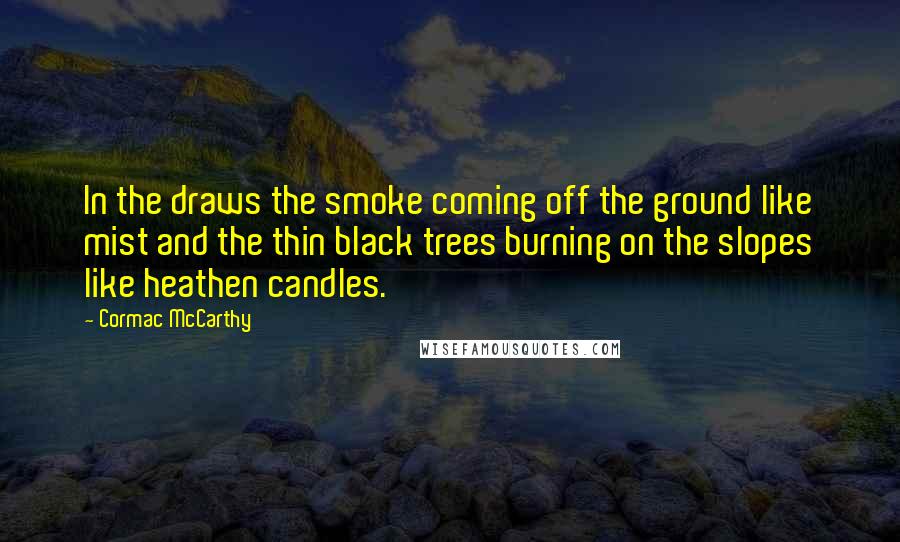 Cormac McCarthy Quotes: In the draws the smoke coming off the ground like mist and the thin black trees burning on the slopes like heathen candles.