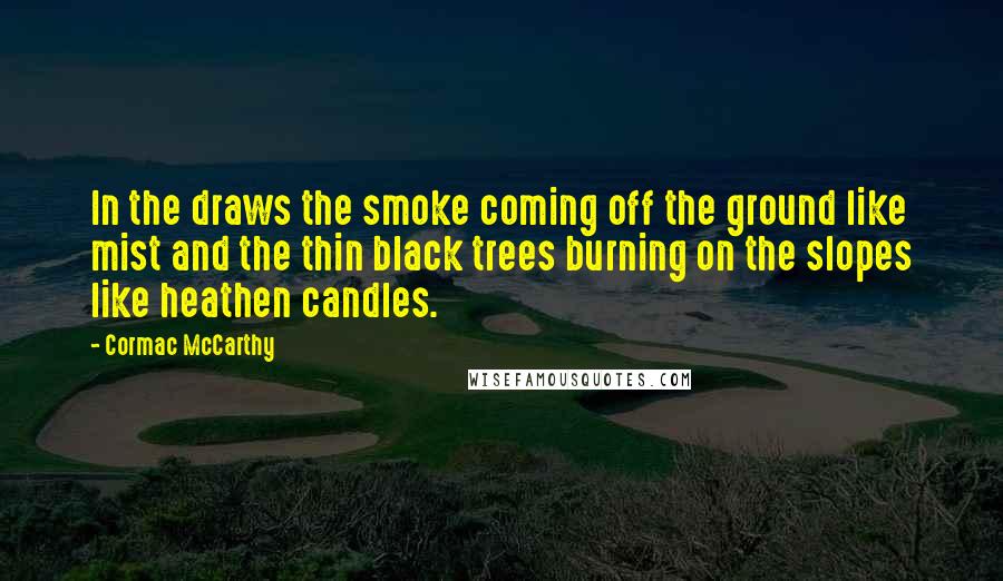 Cormac McCarthy Quotes: In the draws the smoke coming off the ground like mist and the thin black trees burning on the slopes like heathen candles.