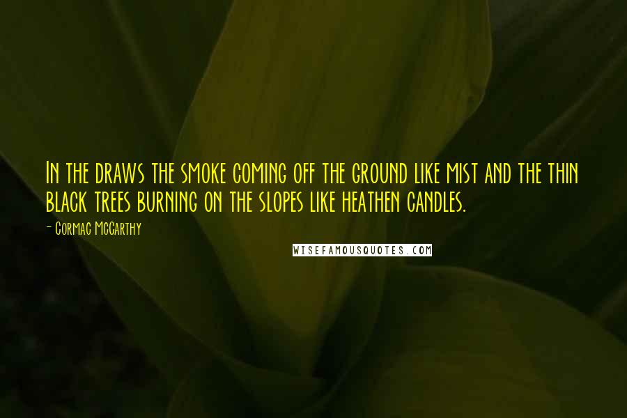 Cormac McCarthy Quotes: In the draws the smoke coming off the ground like mist and the thin black trees burning on the slopes like heathen candles.