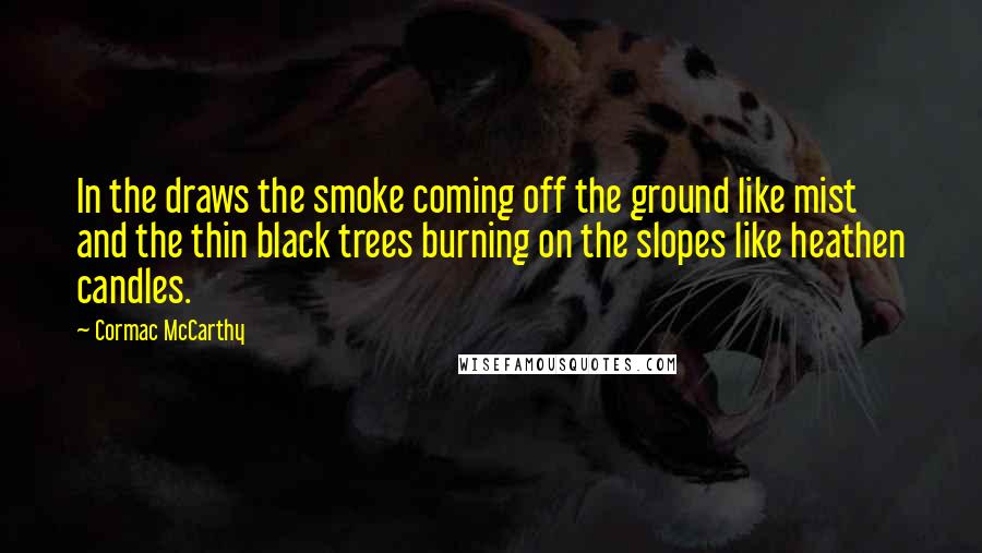 Cormac McCarthy Quotes: In the draws the smoke coming off the ground like mist and the thin black trees burning on the slopes like heathen candles.