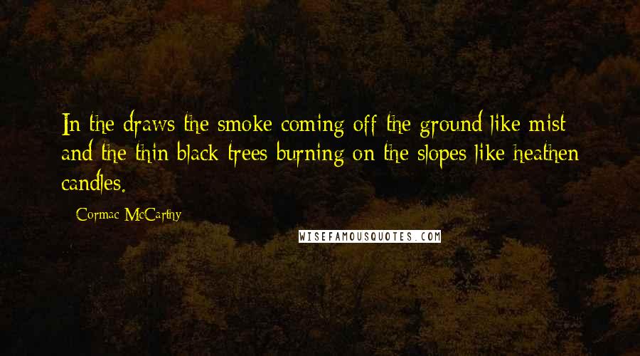 Cormac McCarthy Quotes: In the draws the smoke coming off the ground like mist and the thin black trees burning on the slopes like heathen candles.