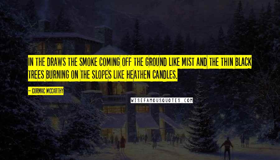 Cormac McCarthy Quotes: In the draws the smoke coming off the ground like mist and the thin black trees burning on the slopes like heathen candles.