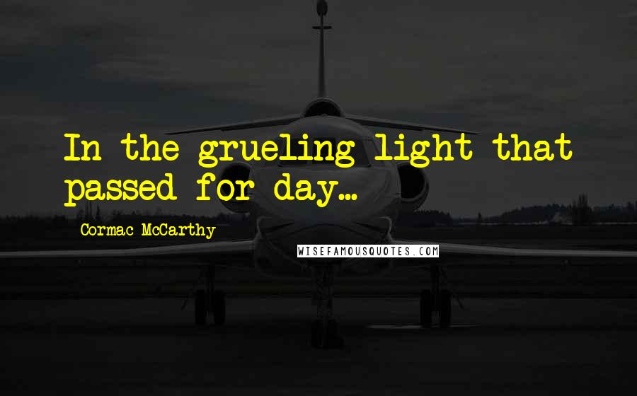 Cormac McCarthy Quotes: In the grueling light that passed for day...