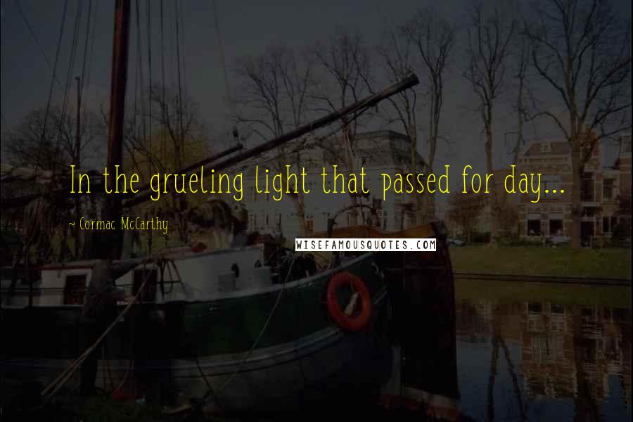 Cormac McCarthy Quotes: In the grueling light that passed for day...