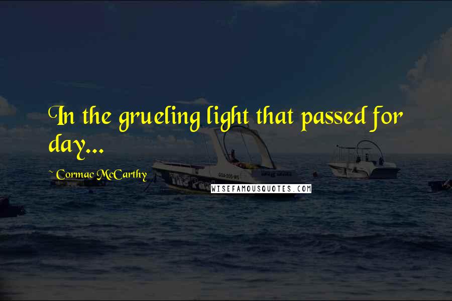 Cormac McCarthy Quotes: In the grueling light that passed for day...