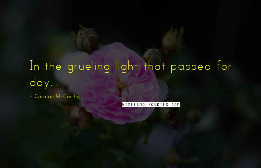 Cormac McCarthy Quotes: In the grueling light that passed for day...