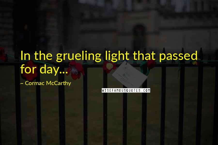 Cormac McCarthy Quotes: In the grueling light that passed for day...